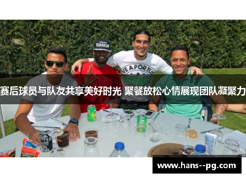 赛后球员与队友共享美好时光 聚餐放松心情展现团队凝聚力