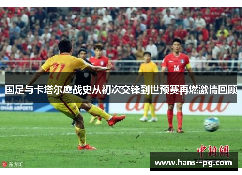 国足与卡塔尔鏖战史从初次交锋到世预赛再燃激情回顾