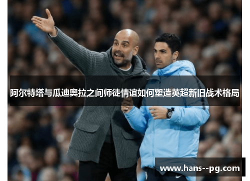 阿尔特塔与瓜迪奥拉之间师徒情谊如何塑造英超新旧战术格局
