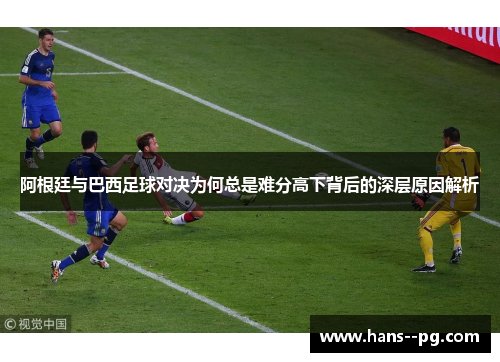 阿根廷与巴西足球对决为何总是难分高下背后的深层原因解析