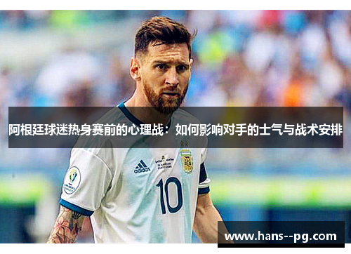 阿根廷球迷热身赛前的心理战:如何影响对手的士气与战术安排 阿根廷球迷热身赛前的心理战:如何影响对手的士气与战术安排