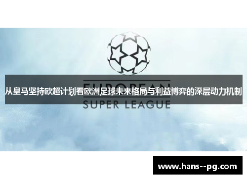 从皇马坚持欧超计划看欧洲足球未来格局与利益博弈的深层动力机制 从皇马坚持欧超计划看欧洲足球未来格局与利益博弈的深层动力机制