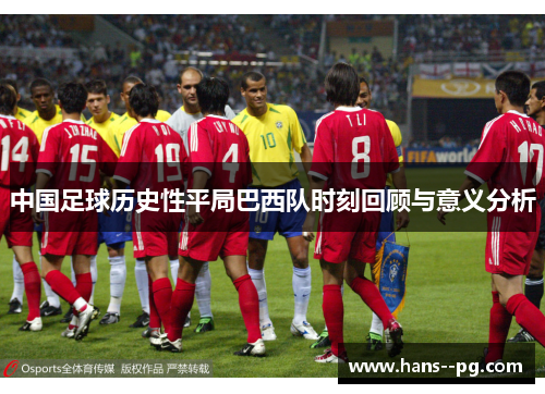 中国足球历史性平局巴西队时刻回顾与意义分析 中国足球历史性平局巴西队时刻回顾与意义分析