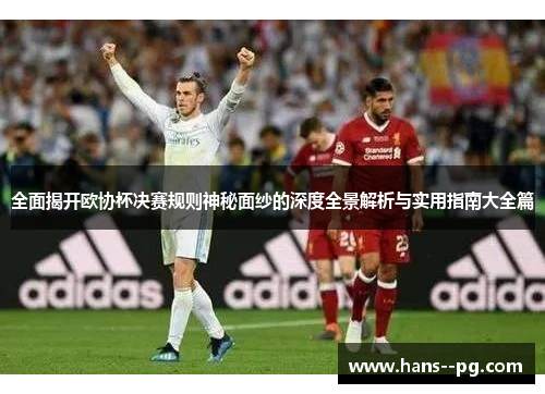 全面揭开欧协杯决赛规则神秘面纱的深度全景解析与实用指南大全篇