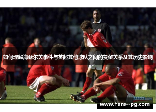 如何理解海瑟尔关事件与英超其他球队之间的复杂关系及其历史影响 如何理解海瑟尔关事件与英超其他球队之间的复杂关系及其历史影响