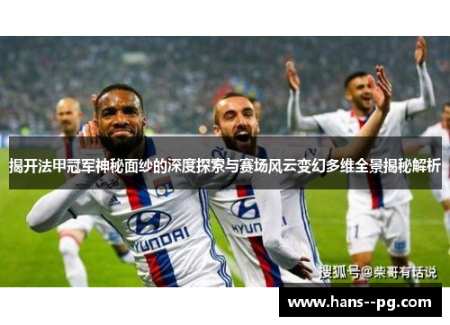 揭开法甲冠军神秘面纱的深度探索与赛场风云变幻多维全景揭秘解析 揭开法甲冠军神秘面纱的深度探索与赛场风云变幻多维全景揭秘解析