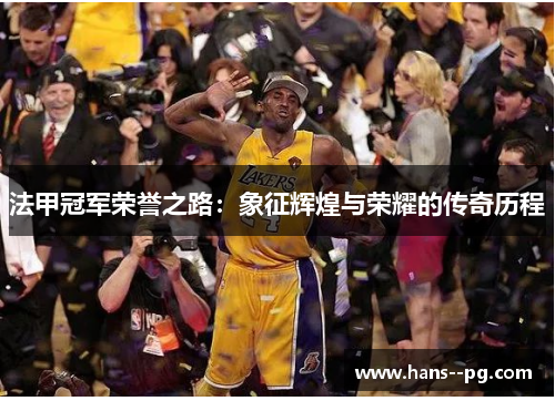 法甲冠军荣誉之路:象征辉煌与荣耀的传奇历程 法甲冠军荣誉之路:象征辉煌与荣耀的传奇历程
