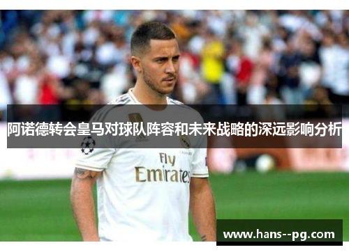 阿诺德转会皇马对球队阵容和未来战略的深远影响分析