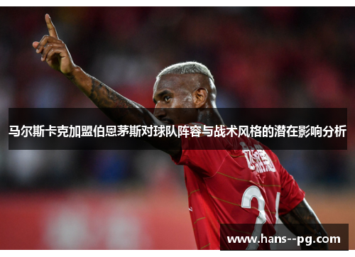 马尔斯卡克加盟伯恩茅斯对球队阵容与战术风格的潜在影响分析