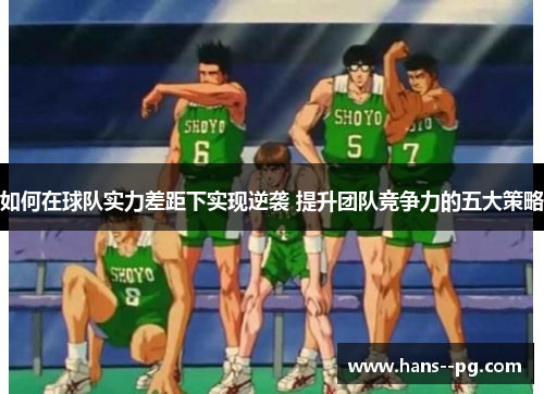 如何在球队实力差距下实现逆袭 提升团队竞争力的五大策略