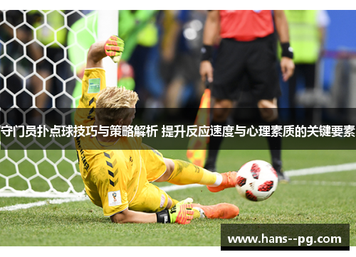 守门员扑点球技巧与策略解析 提升反应速度与心理素质的关键要素