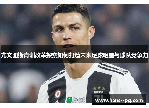 尤文图斯青训改革探索如何打造未来足球明星与球队竞争力 尤文图斯青训改革探索如何打造未来足球明星与球队竞争力