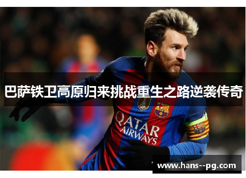 巴萨铁卫高原归来挑战重生之路逆袭传奇 巴萨铁卫高原归来挑战重生之路逆袭传奇