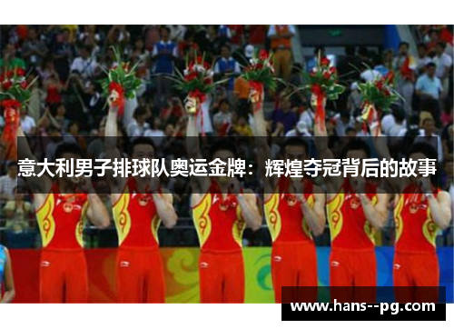 意大利男子排球队奥运金牌:辉煌夺冠背后的故事 意大利男子排球队奥运金牌:辉煌夺冠背后的故事