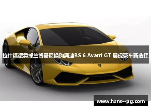 拉什福德卖掉兰博基尼换购奥迪RS 6 Avant GT 展现豪车新选择