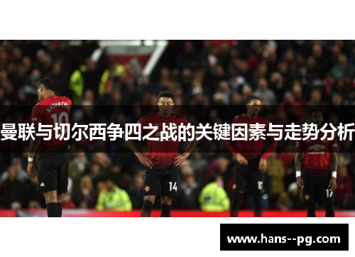 曼联与切尔西争四之战的关键因素与走势分析 曼联与切尔西争四之战的关键因素与走势分析