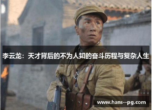 李云龙:天才背后的不为人知的奋斗历程与复杂人生 李云龙:天才背后的不为人知的奋斗历程与复杂人生