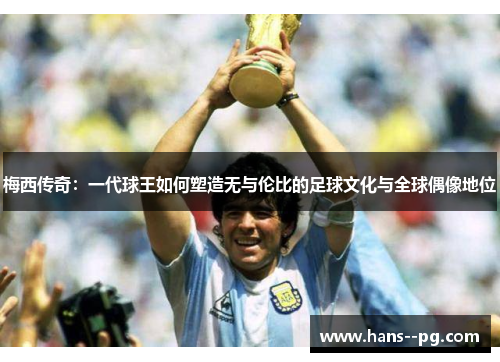梅西传奇：一代球王如何塑造无与伦比的足球文化与全球偶像地位