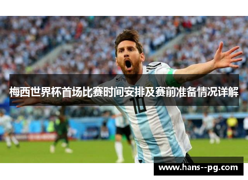 梅西世界杯首场比赛时间安排及赛前准备情况详解 梅西世界杯首场比赛时间安排及赛前准备情况详解