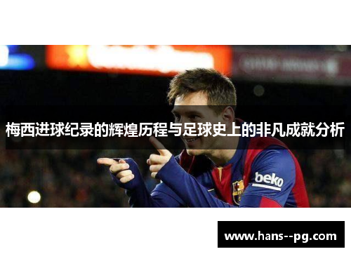 梅西进球纪录的辉煌历程与足球史上的非凡成就分析