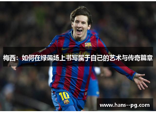 梅西:如何在绿茵场上书写属于自己的艺术与传奇篇章 梅西:如何在绿茵场上书写属于自己的艺术与传奇篇章