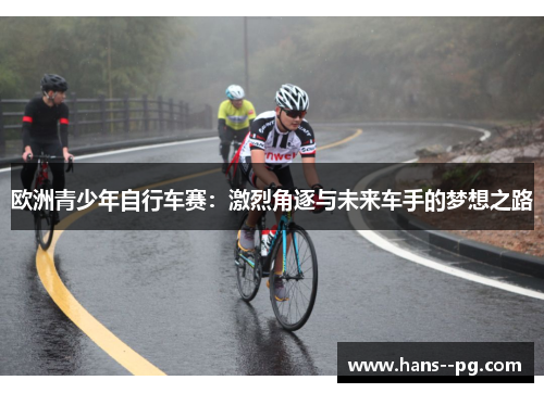 欧洲青少年自行车赛:激烈角逐与未来车手的梦想之路 欧洲青少年自行车赛:激烈角逐与未来车手的梦想之路