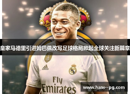 皇家马德里引进姆巴佩改写足球格局掀起全球关注新篇章