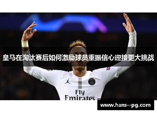 皇马在淘汰赛后如何激励球员重振信心迎接更大挑战