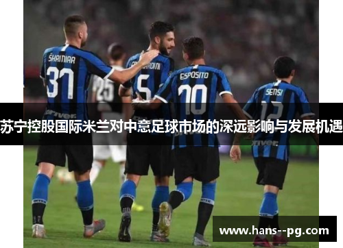 苏宁控股国际米兰对中意足球市场的深远影响与发展机遇