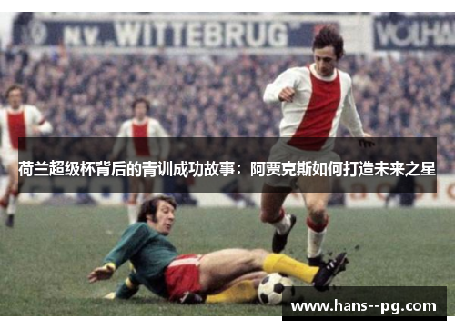 荷兰超级杯背后的青训成功故事:阿贾克斯如何打造未来之星 荷兰超级杯背后的青训成功故事:阿贾克斯如何打造未来之星
