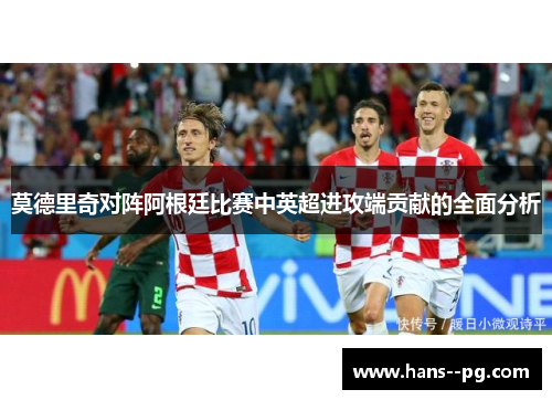 莫德里奇对阵阿根廷比赛中英超进攻端贡献的全面分析 莫德里奇对阵阿根廷比赛中英超进攻端贡献的全面分析