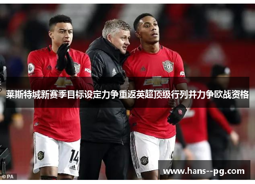 莱斯特城新赛季目标设定力争重返英超顶级行列并力争欧战资格 莱斯特城新赛季目标设定力争重返英超顶级行列并力争欧战资格