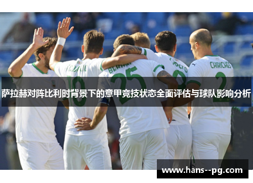 萨拉赫对阵比利时背景下的意甲竞技状态全面评估与球队影响分析