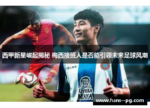 西甲新星崛起揭秘 梅西接班人是否能引领未来足球风潮 西甲新星崛起揭秘 梅西接班人是否能引领未来足球风潮