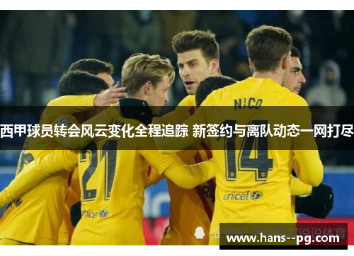 西甲球员转会风云变化全程追踪 新签约与离队动态一网打尽 西甲球员转会风云变化全程追踪 新签约与离队动态一网打尽