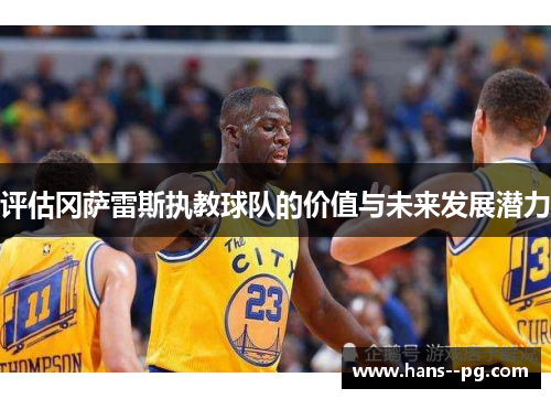 评估冈萨雷斯执教球队的价值与未来发展潜力 评估冈萨雷斯执教球队的价值与未来发展潜力