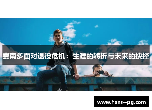 费南多面对退役危机:生涯的转折与未来的抉择 费南多面对退役危机:生涯的转折与未来的抉择