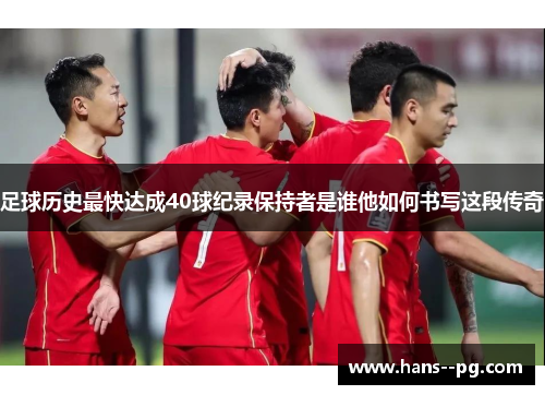 足球历史最快达成40球纪录保持者是谁他如何书写这段传奇 足球历史最快达成40球纪录保持者是谁他如何书写这段传奇