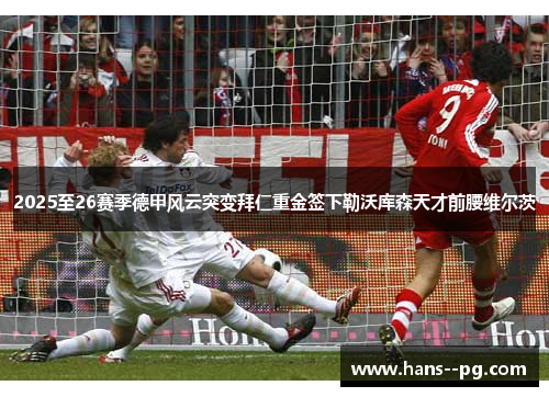 2025至26赛季德甲风云突变拜仁重金签下勒沃库森天才前腰维尔茨 2025至26赛季德甲风云突变拜仁重金签下勒沃库森天才前腰维尔茨