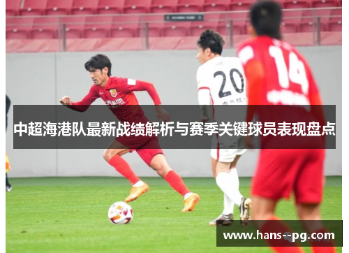 中超海港队最新战绩解析与赛季关键球员表现盘点 中超海港队最新战绩解析与赛季关键球员表现盘点