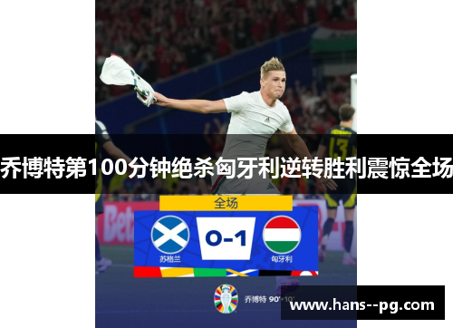 乔博特第100分钟绝杀匈牙利逆转胜利震惊全场 乔博特第100分钟绝杀匈牙利逆转胜利震惊全场
