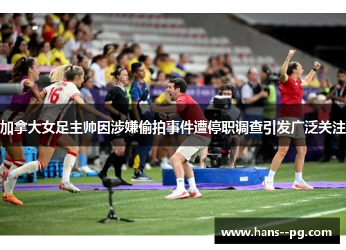 加拿大女足主帅因涉嫌偷拍事件遭停职调查引发广泛关注