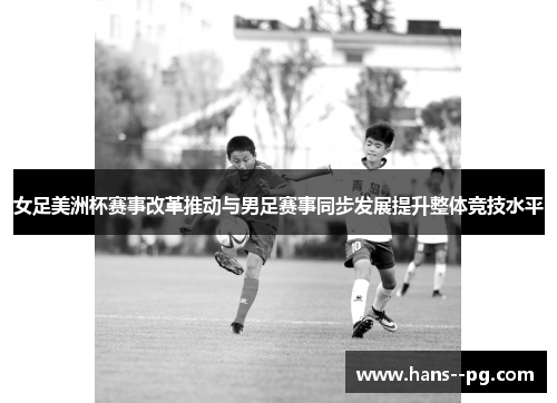 女足美洲杯赛事改革推动与男足赛事同步发展提升整体竞技水平 女足美洲杯赛事改革推动与男足赛事同步发展提升整体竞技水平