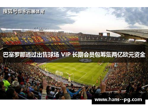 巴塞罗那通过出售球场 VIP 长期会员包筹集两亿欧元资金 巴塞罗那通过出售球场 VIP 长期会员包筹集两亿欧元资金