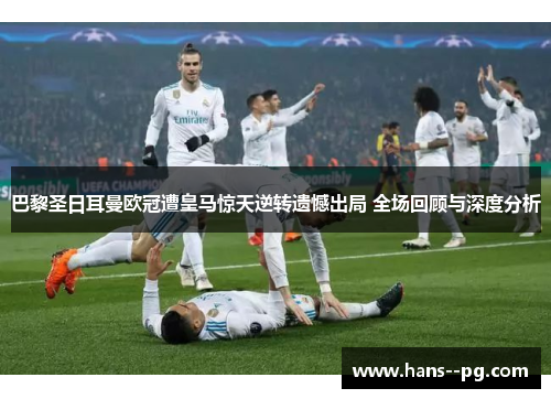 巴黎圣日耳曼欧冠遭皇马惊天逆转遗憾出局 全场回顾与深度分析 巴黎圣日耳曼欧冠遭皇马惊天逆转遗憾出局 全场回顾与深度分析