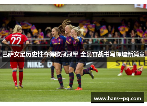 巴萨女足历史性夺得欧冠冠军 全员奋战书写辉煌新篇章 巴萨女足历史性夺得欧冠冠军 全员奋战书写辉煌新篇章