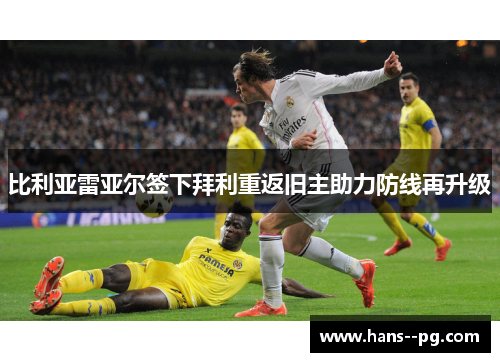 比利亚雷亚尔签下拜利重返旧主助力防线再升级