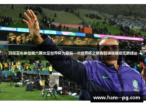 玛塔宣布参加第六届女足世界杯为最后一次世界杯之旅告别演说感动无数球迷