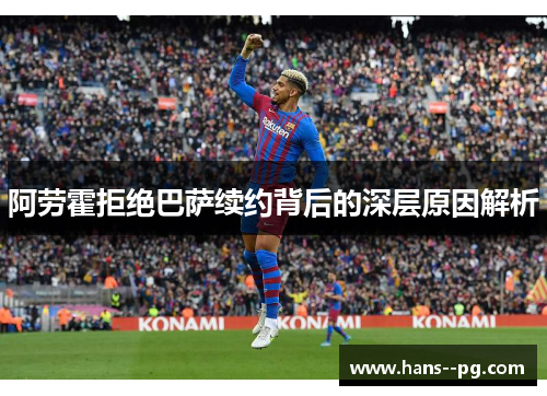 阿劳霍拒绝巴萨续约背后的深层原因解析