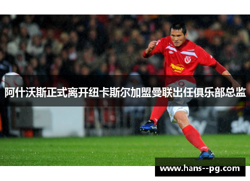 阿什沃斯正式离开纽卡斯尔加盟曼联出任俱乐部总监